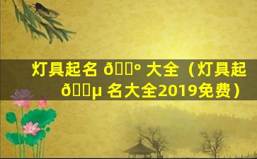 灯具起名 🐺 大全（灯具起 🌵 名大全2019免费）